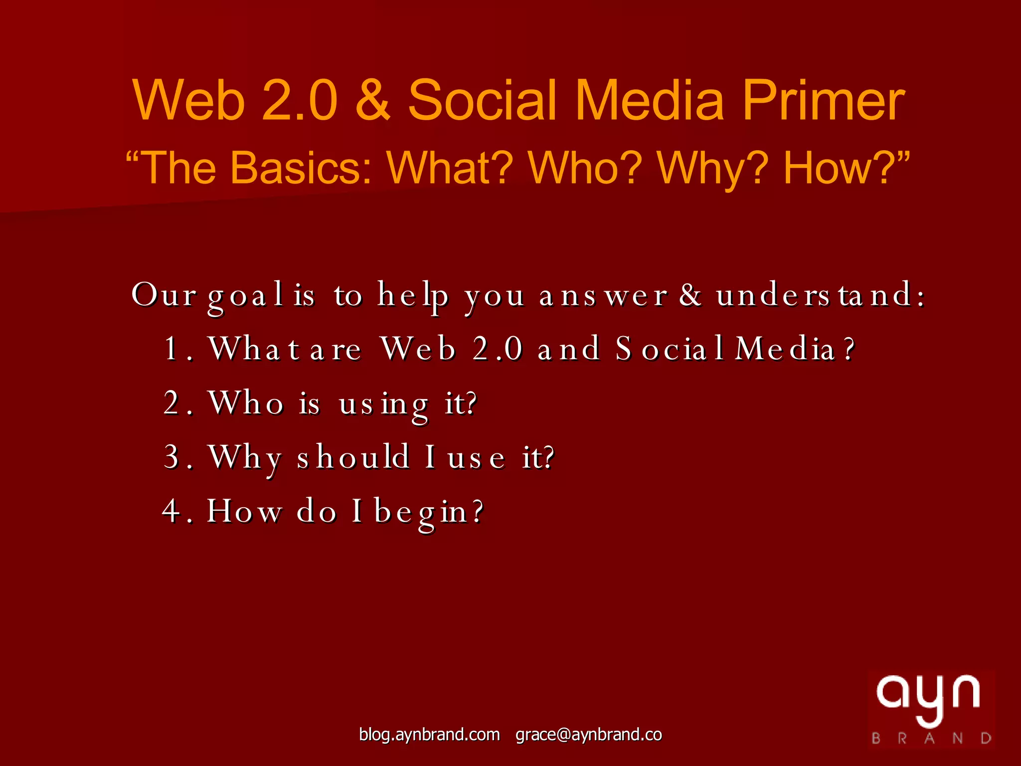 Our goal is to help you answer & understand: 1. What are Web 2.0 and Social Media? 2. Who is using it? 3. Why should I use it? 4. How do I begin? Web 2.0 & Social Media Primer “ The Basics: What? Who? Why? How?” 
