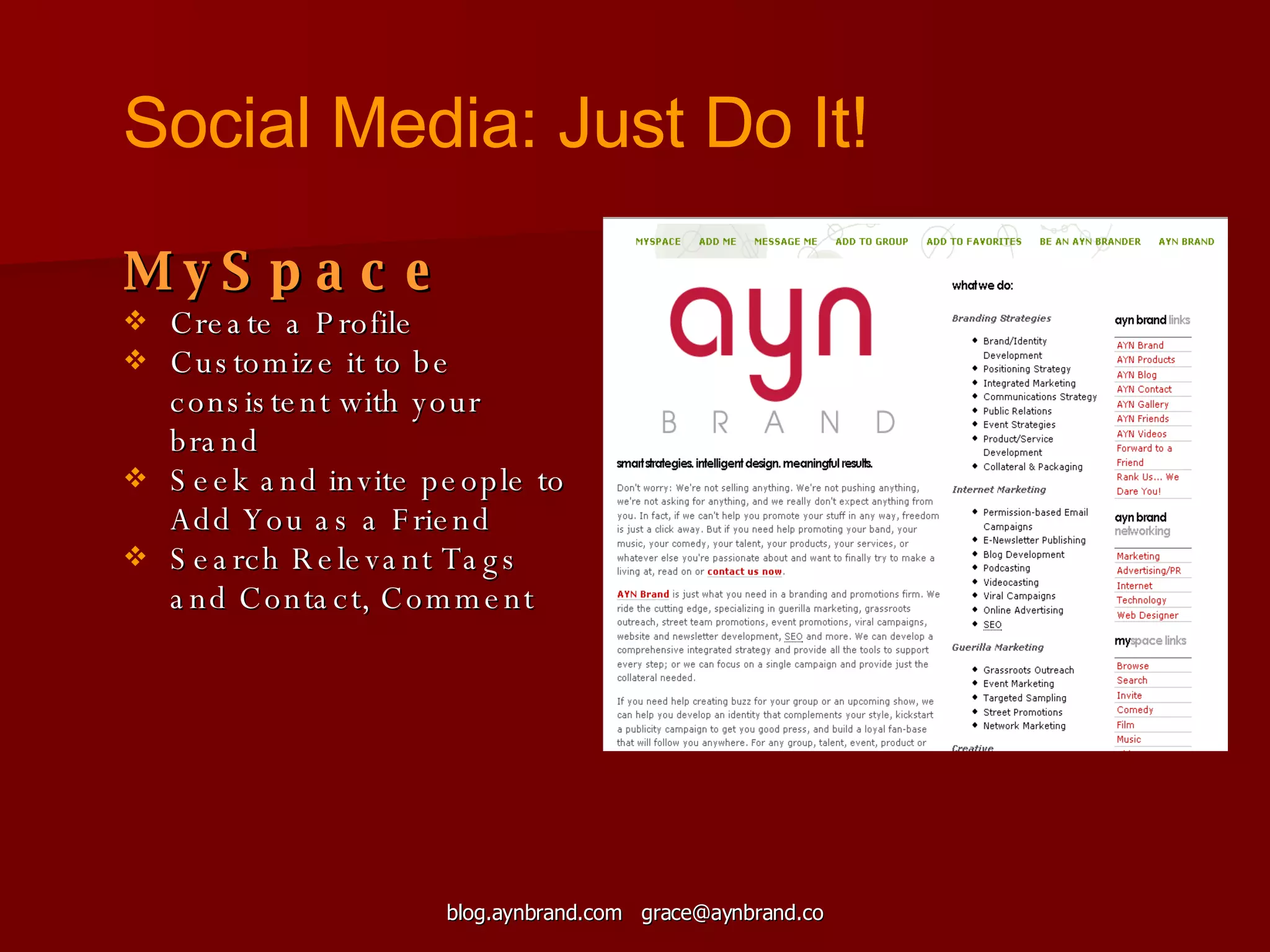 MySpace Create a Profile Customize it to be consistent with your brand Seek and invite people to Add You as a Friend Search Relevant Tags and Contact, Comment Social Media: Just Do It! 