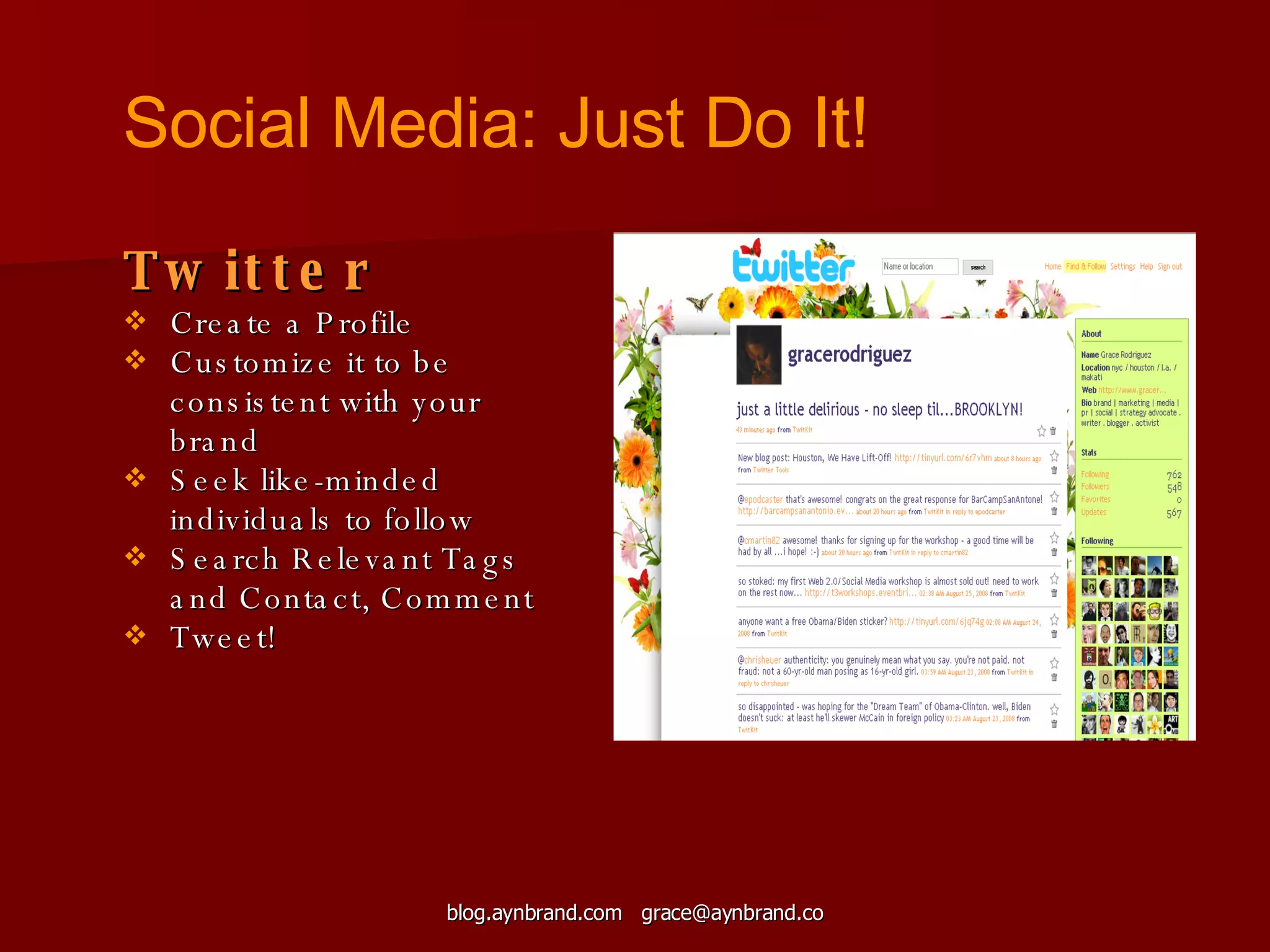 Twitter Create a Profile Customize it to be consistent with your brand Seek like-minded individuals to follow Search Relevant Tags and Contact, Comment Tweet! Social Media: Just Do It! 