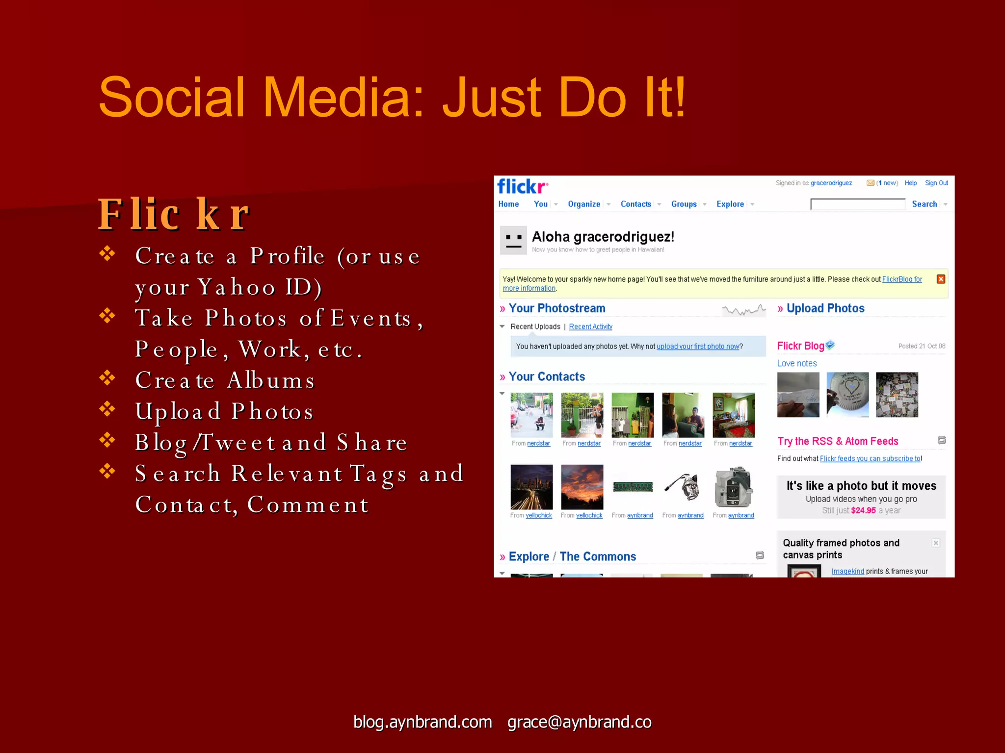 Flickr Create a Profile (or use your Yahoo ID) Take Photos of Events, People, Work, etc. Create Albums Upload Photos Blog/Tweet and Share Search Relevant Tags and Contact, Comment Social Media: Just Do It! 