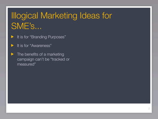 Illogical Marketing Ideas for
SME’s...
 It is for “Branding Purposes”

 It is for “Awareness”

 The beneﬁts of a marketing
 campaign can’t be “tracked or
 measured”




                                 7
 