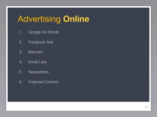 Advertising Online
1.   Google Ad Words

2.   Facebook Ads

3.   Banners

4.   Email Lists

5.   Newsletters

6.   Featured Content




                        101
 