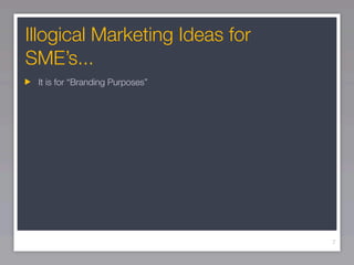 Illogical Marketing Ideas for
SME’s...
 It is for “Branding Purposes”




                                 7
 