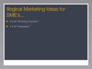 Illogical Marketing Ideas for
SME’s...
 It is for “Branding Purposes”

 It is for “Awareness”




                                 7
 