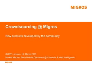 Crowdsourcing @ Migros

New products developed by the community




SMWF London - 19. March 2013
Markus Maurer, Social Media Consultant @ Customer & Web Intelligence
 