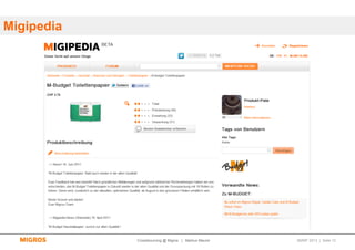 Migipedia




            Crowdsourcing @ Migros | Markus Maurer   SMWF 2013 | Seite 12
 