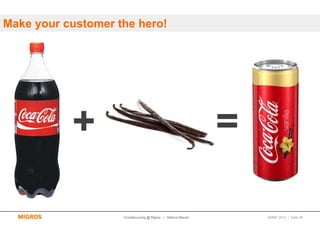 Make your customer the hero!




           +                                                 =

                    Crowdsourcing @ Migros | Markus Maurer       SMWF 2013 | Seite 28
 