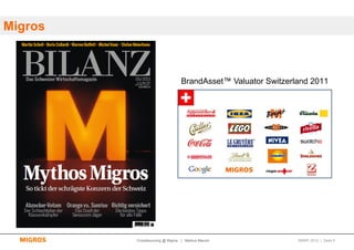 Migros



                                BrandAsset™ Valuator Switzerland 2011




         Crowdsourcing @ Migros | Markus Maurer              SMWF 2013 | Seite 4
 