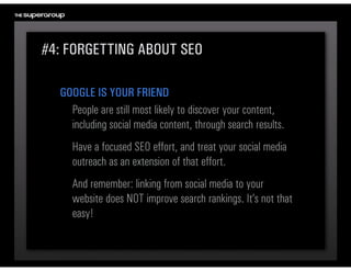 #4: FORGETTING ABOUT SEO

  GOOGLE IS YOUR FRIEND
    People are still most likely to discover your content, 
    includin...