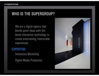 WHO IS THE SUPERGROUP?

  We are a digital agency that 
  blends great ideas with the 
  latest interactive technology to ...