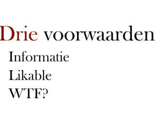 Drie voorwaarden
 Informatie
 Likable
 WTF?
 