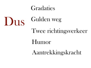 Gradaties

Dus   Gulden weg
      Twee richtingsverkeer
      Humor
      Aantrekkingskracht
 