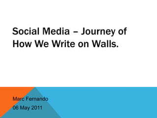 Social Media – Journey of
How We Write on Walls.




Marc Fernando
06 May 2011
 