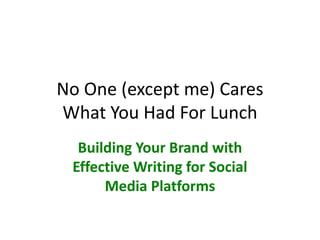 No One (except me) Cares
What You Had For Lunch
  Building Your Brand with
 Effective Writing for Social
      Media Platforms
 