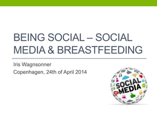 BEING SOCIAL – SOCIAL
MEDIA & BREASTFEEDING
Iris Wagnsonner
Copenhagen, 24th of April 2014
 