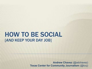 How to be social[And keep your day job] Andrew Chavez (@adchavez)Texas Center for Community Journalism (@tccj) 