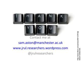 http://www.flickr.com/photos/99112767@
           Contact me at
  sam.aston@manchester.ac.uk
www.jrul.researchers.wordpress.com




                                     N00/4134953185
         @jrulresearchers
 