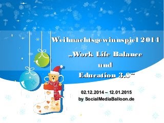 Weihnachtsgewinnspiel 2014Weihnachtsgewinnspiel 2014
„„Work Life BalanceWork Life Balance
undund
Education 3.0“Education 3.0“
02.12.2014 – 12.01.201502.12.2014 – 12.01.2015
by SocialMediaBalloon.deby SocialMediaBalloon.de
 