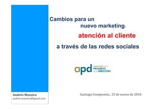 Cambios para un
                                     nuevo marketing:
                                    atención al cliente
                             a través de las redes sociales




Andrés Mazaira                       Santiago Compostela , 25 de marzo de 2010
andrés.mazaira@gmail.com
 