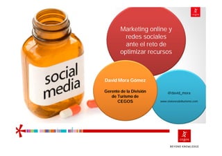 Marketing online y
          redes sociales
          ante el reto de
        optimizar recursos



David Mora Gómez

Gerente de la División        @david_mora
   de Turismo de
      CEGOS              www.visionesdelturismo.com
 