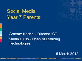 Social Media
Year 7 Parents


Graeme Kachel - Director ICT
Martin Pluss - Dean of Learning
Technologies

                            5 March 2012
 