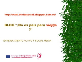 http://www.trinitasocial.blogspot.com.es/



BLOG “¿No es país para viej@s
             ?”


ENVEJECIMIENTO ACTIVO Y SOCIAL MEDIA
 