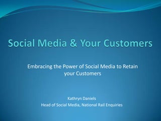 Embracing the Power of Social Media to Retain
              your Customers



                    Kathryn Daniels
     Head of Social Media, National Rail Enquiries
 