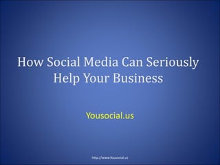 How Social Media Can Seriously
Help Your Business
Yousocial.us
htp://www.Yousocial.us
 