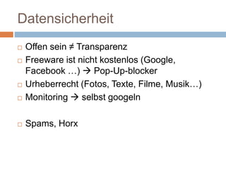 Datensicherheit
 Offen sein ≠ Transparenz
 Freeware ist nicht kostenlos (Google,
Facebook …)  Pop-Up-blocker
 Urheberrecht (Fotos, Texte, Filme, Musik…)
 Monitoring  selbst googeln
 Spams, Horx
 