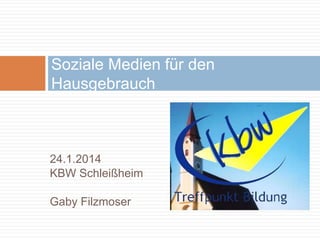 24.1.2014
KBW Schleißheim
Gaby Filzmoser
Soziale Medien für den
Hausgebrauch
 