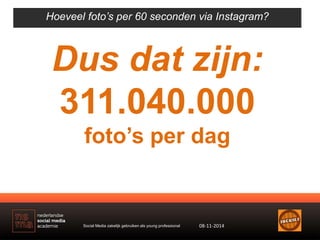 Hoeveel foto’s per 60 seconden via Instagram? 
Dus dat zijn: 
311.040.000 
foto’s per dag 
Social Media zakelijk gebruiken...