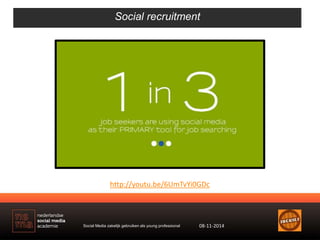 Social recruitment 
http://youtu.be/6UmTvYi0GDc 
Social Media zakelijk gebruiken als young professional 08-11-2014 
 