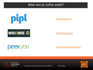 Waar ben je online actief? 
https://pipl.com 
http://wieowie.nl 
http://www.peekyou.com 
Social Media zakelijk gebruiken a...