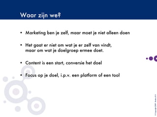 Waar zijn we?

•  Marketing ben je zelf, maar moet je niet alleen doen
•  Het gaat er niet om wat je er zelf van vindt,
maar om wat je doelgroep ermee doet.
•  Content is een start, conversie het doel
•  Focus op je doel, i.p.v. een platform of een tool
©Copyright2009-BudecoB.V.
 