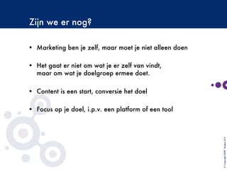 Zijn we er nog?

•  Marketing ben je zelf, maar moet je niet alleen doen
•  Het gaat er niet om wat je er zelf van vindt,
maar om wat je doelgroep ermee doet.
•  Content is een start, conversie het doel
•  Focus op je doel, i.p.v. een platform of een tool
©Copyright2009-BudecoB.V.
 