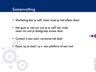 Samenvatting

•  Marketing ben je zelf, maar moet je niet alleen doen
•  Het gaat er niet om wat je er zelf van vindt,
maar om wat je doelgroep ermee doet.
•  Content is een start, conversie het doel
•  Focus op je doel, i.p.v. een platform of een tool
©Copyright2009-BudecoB.V.
 