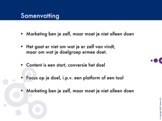Samenvatting

•  Marketing ben je zelf, maar moet je niet alleen doen
•  Het gaat er niet om wat je er zelf van vindt,
maar om wat je doelgroep ermee doet.
•  Content is een start, conversie het doel
•  Focus op je doel, i.p.v. een platform of een tool
•  Marketing ben je zelf, maar moet je niet alleen doen
©Copyright2009-BudecoB.V.
 