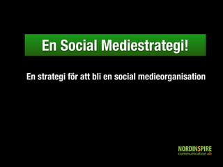 En Social Mediestrategi! 
En strategi för att bli en social medieorganisation 
 