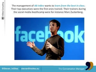 The management of AB InBevwants tolearnfrom the best in class. Their top executives were the first onestrained. Their trainers during the social media boothcampwereforinstance Marc Zuckerberg.