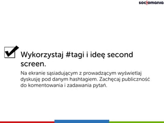 Wykorzystaj #tagi i ideę second
screen.
Na ekranie sąsiadującym z prowadzącym wyświetlaj
dyskusję pod danym hashtagiem. Za...
