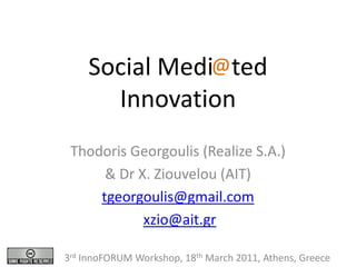 Social Medi@ ted
      Innovation
 Thodoris Georgoulis (Realize S.A.)
      & Dr X. Ziouvelou (AIT)
     tgeorgoulis@gmail.com
            xzio@ait.gr

3rd InnoFORUM Workshop, 18th March 2011, Athens, Greece
 
