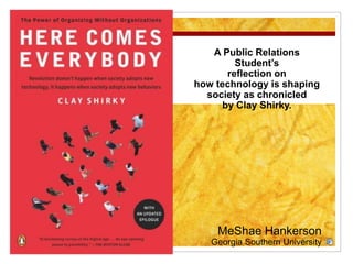 A Public Relations Student’s  reflection on    how technology is shaping society as chronicled  by Clay Shirky. MeShae Hankerson Georgia Southern University 