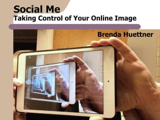 Brenda Huettner
Social Me
Taking Control of Your Online Image
 