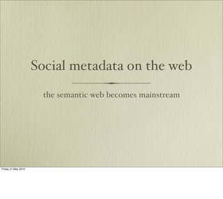 Social metadata on the web
                      the semantic web becomes mainstream




Friday 21 May 2010
 