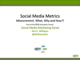 Social Media MetricsMeasurement: What, Why and How?! Part of the BĒM Education Center Social Media Marketing Series Kim E. Williams @WilliamsKim 