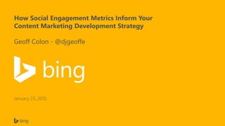 How Social Engagement Metrics Inform Your
Content Marketing Development Strategy
Geoff Colon - @djgeoffe
January 23, 2015
 