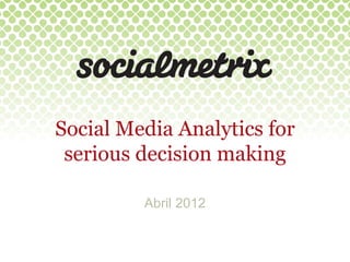 Social Media Analytics for
 serious decision making

         Abril 2012
 
