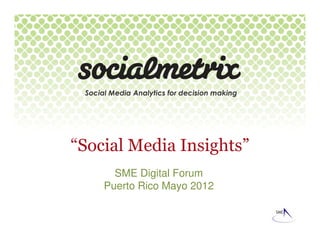 Social Media Analytics for decision making




“Social Media Insights”
        SME Digital Forum
      Puerto Rico Mayo 2012
 