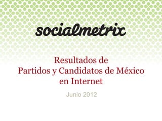 Resultados  de  
Partidos  y  Candidatos  de  México  
             en  Internet  
             Junio 2012
 