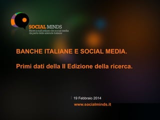 BANCHE ITALIANE E SOCIAL MEDIA.
Primi dati della II Edizione della ricerca.

19 Febbraio 2014

www.socialminds.it
1

 
